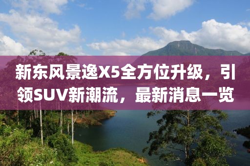 新東風(fēng)景逸X5全方位升級，引領(lǐng)SUV新潮流，最新消息一覽