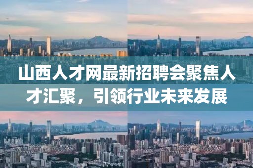 山西人才網(wǎng)最新招聘會(huì )聚焦人才匯聚，引領(lǐng)行業(yè)未來(lái)發(fā)展