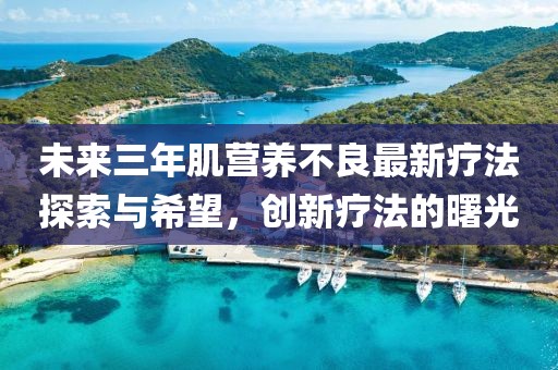 未來(lái)三年肌營(yíng)養不良最新療法探索與希望，創(chuàng  )新療法的曙光