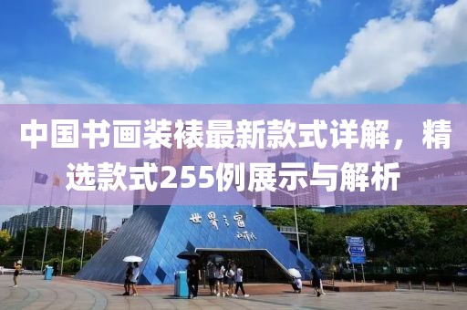 中國書(shū)畫(huà)裝裱最新款式詳解，精選款式255例展示與解析