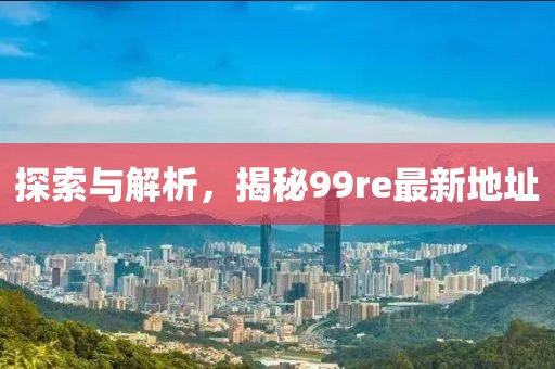 探索與解析，揭秘99re最新地址