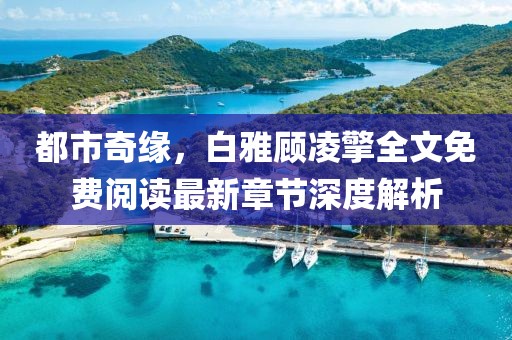 都市奇緣，白雅顧凌擎全文免費閱讀最新章節深度解析