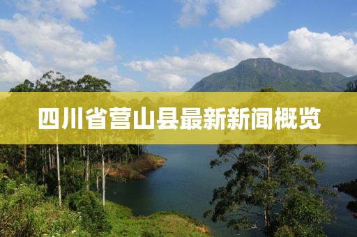 四川省營(yíng)山縣最新新聞概覽