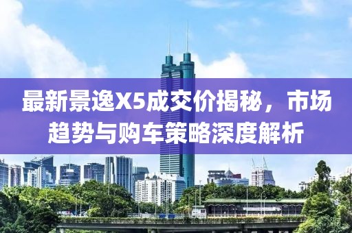 最新景逸X5成交價(jià)揭秘，市場(chǎng)趨勢與購車(chē)策略深度解析