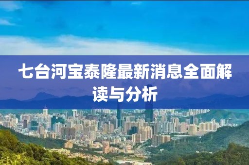 七臺河寶泰隆最新消息全面解讀與分析