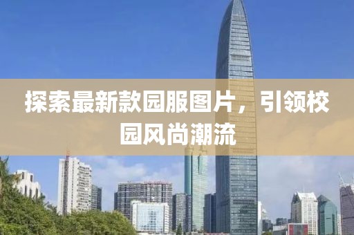 探索最新款園服圖片，引領(lǐng)校園風(fēng)尚潮流
