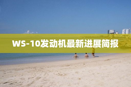 WS-10發(fā)動(dòng)機最新進(jìn)展簡(jiǎn)報