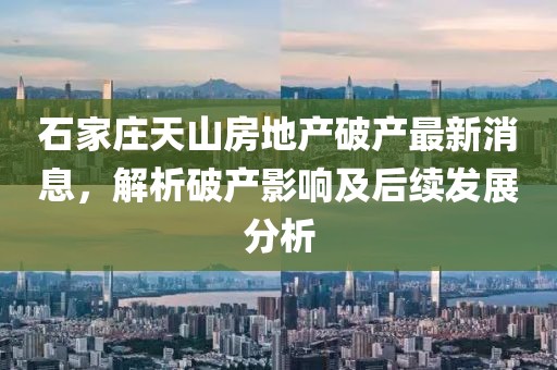 石家莊天山房地產(chǎn)破產(chǎn)最新消息，解析破產(chǎn)影響及后續發(fā)展分析