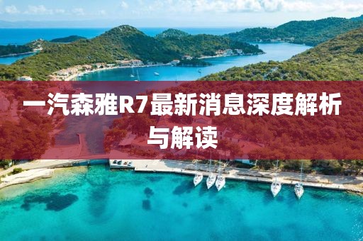 一汽森雅R7最新消息深度解析與解讀