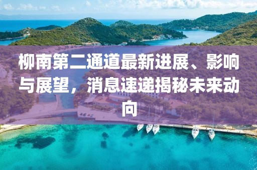 柳南第二通道最新進(jìn)展、影響與展望，消息速遞揭秘未來(lái)動(dòng)向