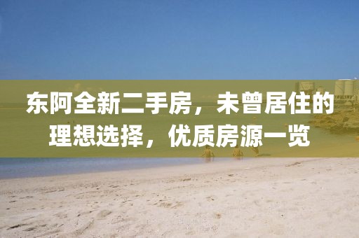 東阿全新二手房，未曾居住的理想選擇，優(yōu)質(zhì)房源一覽