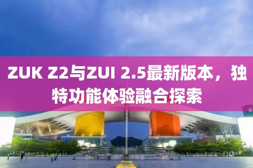 ZUK Z2與ZUI 2.5最新版本，獨特功能體驗融合探索