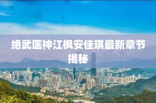絕武醫神江楓安佳琪最新章節揭秘