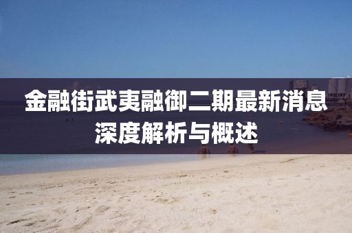 金融街武夷融御二期最新消息深度解析與概述