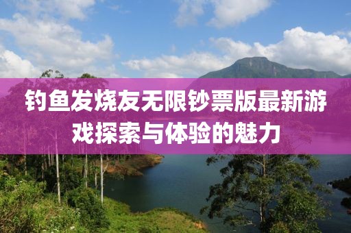 釣魚(yú)發(fā)燒友無(wú)限鈔票版最新游戲探索與體驗的魅力