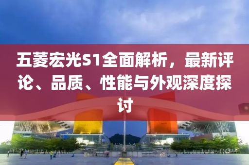 五菱宏光S1全面解析，最新評論、品質(zhì)、性能與外觀(guān)深度探討