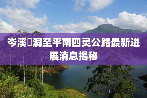 岑溪糥洞至平南四靈公路最新進(jìn)展消息揭秘