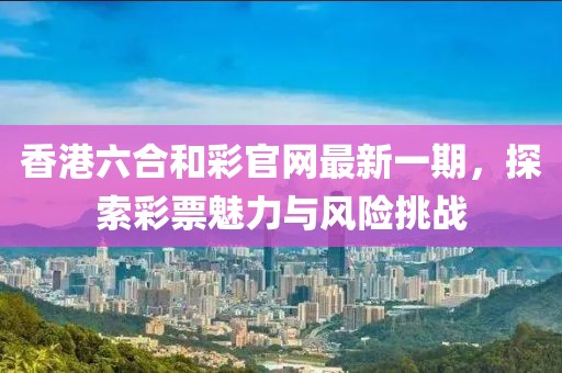 香港六合和彩官網(wǎng)最新一期，探索彩票魅力與風(fēng)險挑戰