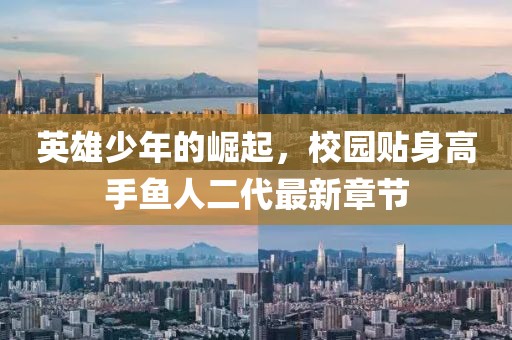 英雄少年的崛起，校園貼身高手魚(yú)人二代最新章節