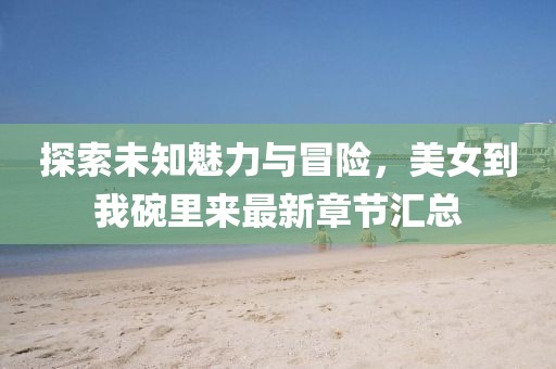 探索未知魅力與冒險(xiǎn)，美女到我碗里來(lái)最新章節(jié)匯總