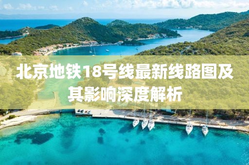 北京地鐵18號線(xiàn)最新線(xiàn)路圖及其影響深度解析