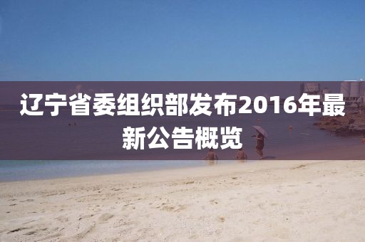 遼寧省委組織部發(fā)布2016年最新公告概覽