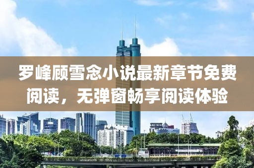 羅峰顧雪念小說(shuō)最新章節免費閱讀，無(wú)彈窗暢享閱讀體驗