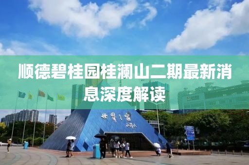順德碧桂園桂瀾山二期最新消息深度解讀