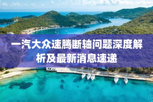 一汽大眾速騰斷軸問(wèn)題深度解析及最新消息速遞