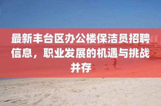 最新豐臺區辦公樓保潔員招聘信息，職業(yè)發(fā)展的機遇與挑戰并存