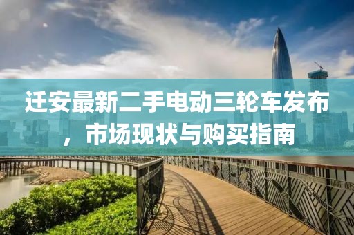 遷安最新二手電動(dòng)三輪車(chē)發(fā)布，市場(chǎng)現狀與購買(mǎi)指南
