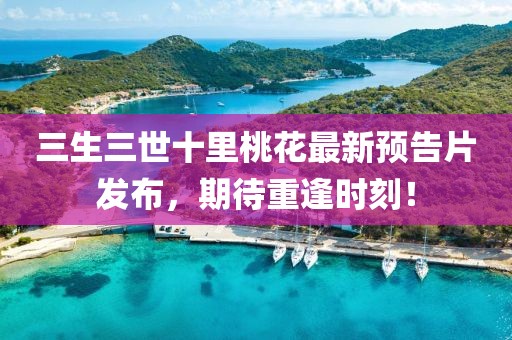 三生三世十里桃花最新預告片發(fā)布，期待重逢時(shí)刻！