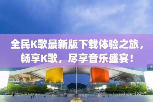 全民K歌最新版下載體驗之旅，暢享K歌，盡享音樂(lè )盛宴！