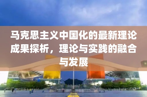 馬克思主義中國化的最新理論成果探析，理論與實(shí)踐的融合與發(fā)展