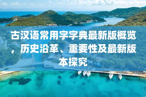 古漢語(yǔ)常用字字典最新版概覽，歷史沿革、重要性及最新版本探究