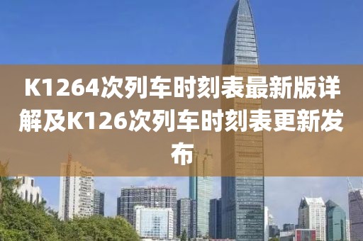 K1264次列車(chē)時(shí)刻表最新版詳解及K126次列車(chē)時(shí)刻表更新發(fā)布