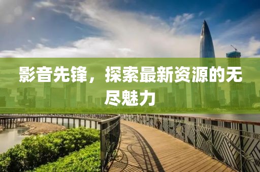 影音先鋒，探索最新資源的無(wú)盡魅力