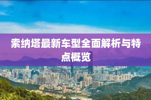 索納塔最新車(chē)型全面解析與特點(diǎn)概覽