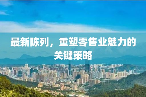 最新陳列，重塑零售業(yè)魅力的關(guān)鍵策略