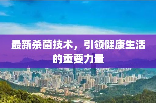最新殺菌技術(shù)，引領(lǐng)健康生活的重要力量