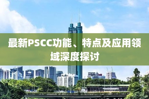 最新PSCC功能、特點(diǎn)及應用領(lǐng)域深度探討