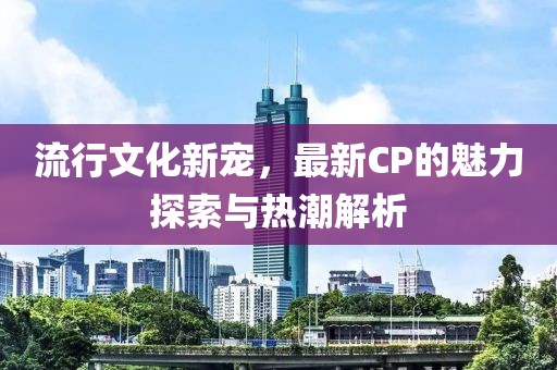 流行文化新寵，最新CP的魅力探索與熱潮解析