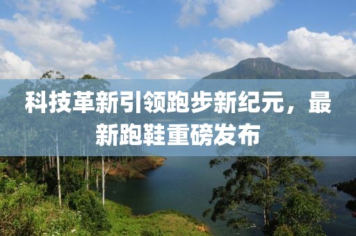 科技革新引領(lǐng)跑步新紀元，最新跑鞋重磅發(fā)布