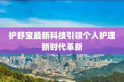護舒寶最新科技引領(lǐng)個(gè)人護理新時(shí)代革新