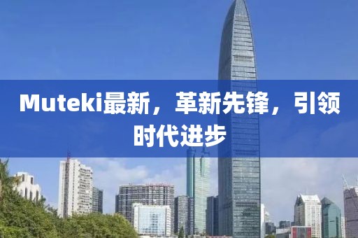 Muteki最新，革新先鋒，引領(lǐng)時(shí)代進(jìn)步
