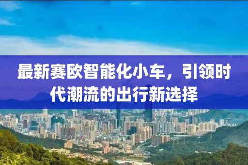 最新賽歐智能化小車(chē)，引領(lǐng)時(shí)代潮流的出行新選擇