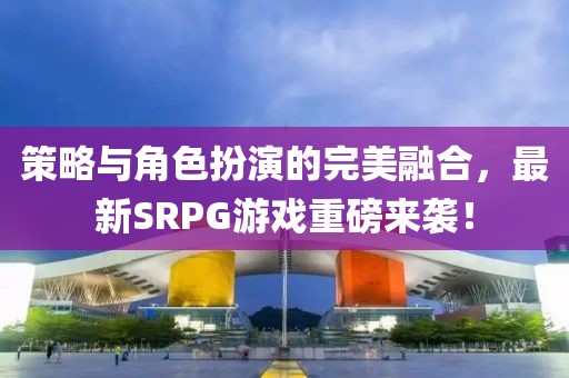 策略與角色扮演的完美融合，最新SRPG游戲重磅來(lái)襲！