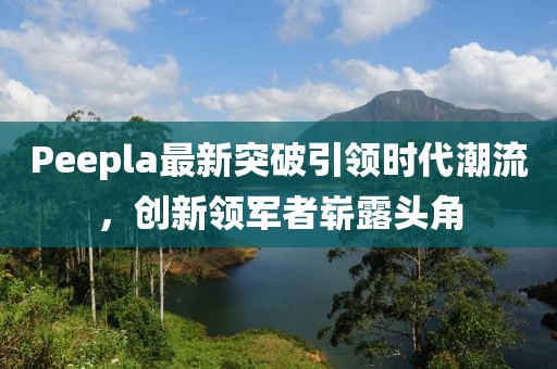 Peepla最新突破引領(lǐng)時(shí)代潮流，創(chuàng  )新領(lǐng)軍者嶄露頭角