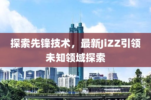 探索先鋒技術(shù)，最新JiZZ引領(lǐng)未知領(lǐng)域探索