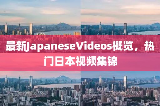 最新JapaneseVideos概覽，熱門(mén)日本視頻集錦